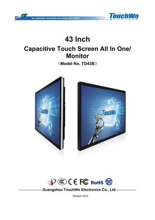 43 Inch
Capacitive Touch Screen All In One/
Monitor
（Model No. TD43B）
————————Guangzhou TouchWo Electronics Co., Ltd———————
Version V2.0
 