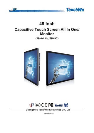 49 Inch
Capacitive Touch Screen All In One/
Monitor
（Model No. TD490）
————————Guangzhou TouchWo Electronics Co., Ltd———————
Version V2.0
 