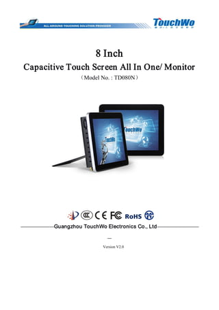 8 Inch
Capacitive Touch Screen All In One/ Monitor
（Model No. : TD080N）
————————Guangzhou TouchWo Electronics Co., Ltd——————————
—
Version V2.0
 