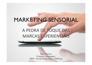 MARKETING SENSORIAL
  A PEDRA DE TOQUE DAS 
  MARCAS EXPERIENCIAIS


                 Pedro Ferreira
             Professor | Investigador
     IPAM – The Marketing School | IPAM Lab
 