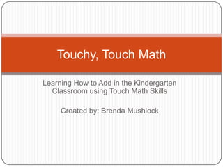 Learning How to Add in the Kindergarten
Classroom using Touch Math Skills
Created by: Brenda Mushlock
Touchy, Touch Math
 