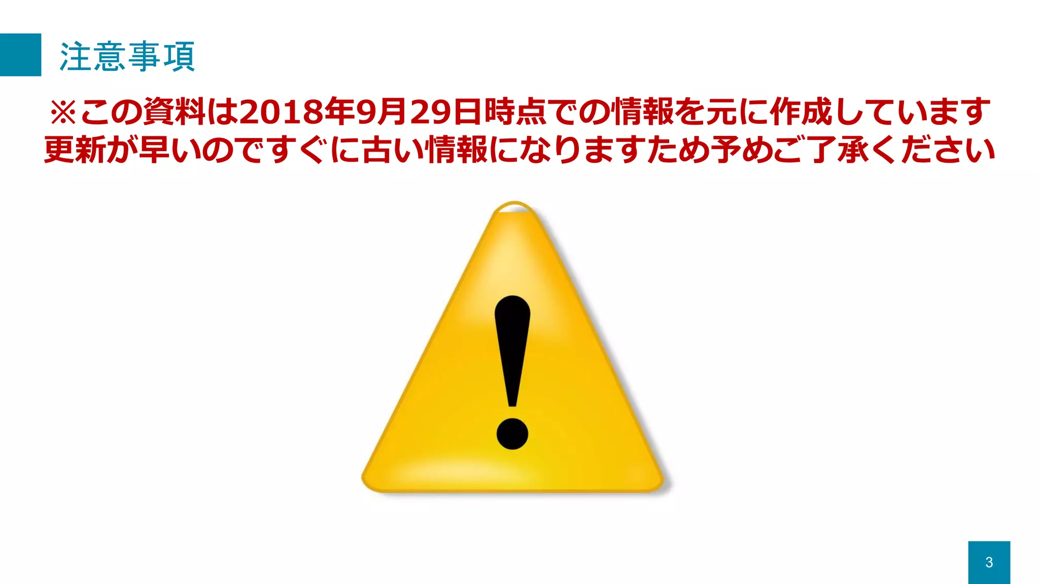 注意事項
3
※この資料は2018年9月29日時点での情報を元に作成しています
更新が早いのですぐに古い情報になりますため予めご了承ください
 