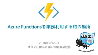 Azure Functionsを業務利用する時の勘所
2018年9月29日
JAZUG札幌支部 第20回勉強会登壇
 