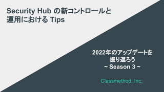 Classmethod, Inc.
2022年のアップデートを
振り返ろう
~ Season 3 ~
Security Hub の新コントロールと
運用における Tips
 