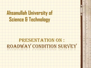 Ahsanullah University of
Science & Technology

Presentation on :
ROADWAY CONDITION SURVEY

 