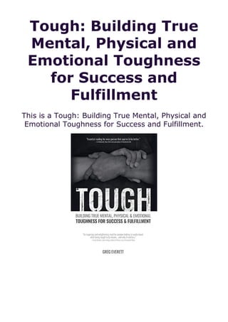 Tough: Building True
Mental, Physical and
Emotional Toughness
for Success and
Fulfillment
This is a Tough: Building True Mental, Physical and
Emotional Toughness for Success and Fulfillment.
 