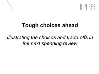 Tough choices ahead

Illustrating the choices and trade-offs in
         the next spending review
 