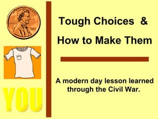 YOU Tough Choices  &  How to Make Them A modern day lesson learned through the Civil War.  