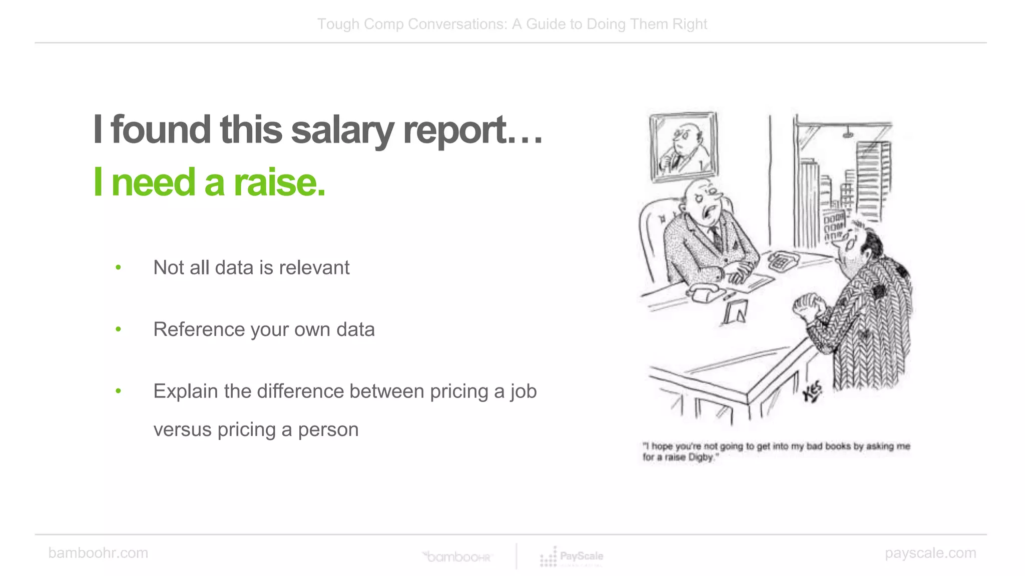 Tough Comp Conversations: A Guide to Doing Them Right
bamboohr.com payscale.com
I found this salary report…
I need a raise.
• Not all data is relevant
• Reference your own data
• Explain the difference between pricing a job
versus pricing a person
 