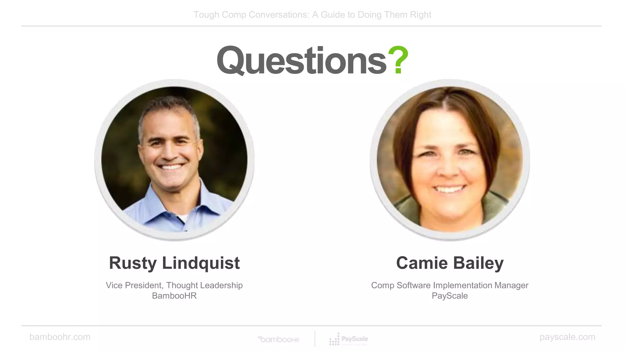 bamboohr.com payscale.com
Tough Comp Conversations: A Guide to Doing Them Right
Rusty Lindquist Camie Bailey
Vice President, Thought Leadership
BambooHR
Comp Software Implementation Manager
PayScale
Questions?
 