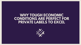 WHY TOUGH ECONOMIC
CONDITIONS ARE PERFECT FOR
PRIVATE LABELS TO EXCEL
 