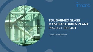 TOUGHENED GLASS
MANUFACTURING PLANT
PROJECT REPORT
SOURCE: IMARC GROUP
 