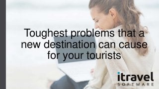 Toughest problems that a
new destination can cause
for your tourists
 