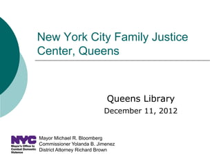 New York City Family Justice
Center, Queens



                           Queens Library
                          December 11, 2012


Mayor Michael R. Bloomberg
Commissioner Yolanda B. Jimenez
District Attorney Richard Brown
 