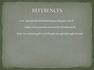 www. aprendendoeensinandolinguas.blogspot.com.br
https://www.youtube.com/watch?v=FCdK2evju1M
http://www.howtospell.co.uk/though-through-thorough-thought
 