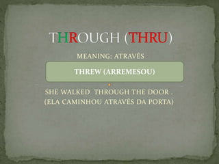 MEANING: ATRAVÉS
SHE WALKED THROUGH THE DOOR .
(ELA CAMINHOU ATRAVÉS DA PORTA)
THREW (ARREMESOU)
 
