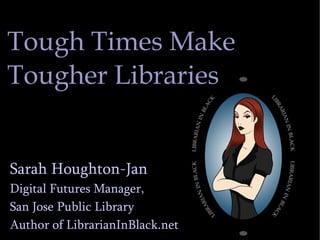Tough Times Make  Tougher Libraries Sarah Houghton-Jan Digital Futures Manager,  San Jose Public Library Author of LibrarianInBlack.net 