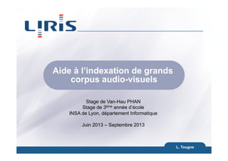 Aide à l’indexation de grands
corpus audio-visuels
L. Tougne
28
Stage de Van-Hau PHAN
Stage de 3ème année d’école
INSA de Lyon, département Informatique
Juin 2013 – Septembre 2013
 