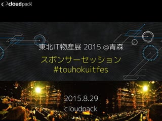 スポンサーセッション
#touhokuitfes
2015.8.29
cloudpack
東北IT物産展 2015 @青森
 