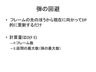 弾の回避
• フレームの先のほうから現在に向かってDP
的に更新するだけ
• 計算量はO(F E)
– F:フレーム数
– E:区間の最大数（弾の最大数）

 
