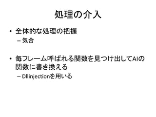 処理の介入
• 全体的な処理の把握
– 気合

• 毎フレーム呼ばれる関数を見つけ出してAIの
関数に書き換える
– Dllinjectionを用いる

 