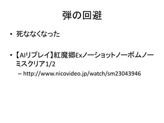 弾の回避
• 死ななくなった
• 【AIリプレイ】紅魔郷Exノーショットノーボムノー
ミスクリア1/2
– http://www.nicovideo.jp/watch/sm23043946

 