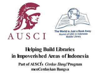 Helping Build Libraries in Impoverished Areas of Indonesia Part of AUSCI’s  Cerdas Bang!  Program menCerdaskan Bangsa 