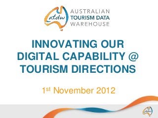INNOVATING OUR
DIGITAL CAPABILITY @
TOURISM DIRECTIONS
1st November 2012

 