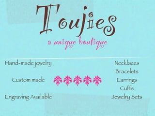 Toujies
                 a unique boutique
Hand-made jewelry                     Necklaces
                                      Bracelets
  Custom made         sssss           Earrings
                                        Cuffs
Engraving Available                  Jewelry Sets
 