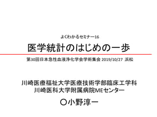 医学統計のはじめの一歩
第30回日本急性血液浄化学会学術集会 2019/10/27 浜松
川崎医療福祉大学医療技術学部臨床工学科
川崎医科大学附属病院MEセンター
○小野淳一
よくわかるセミナー16
 