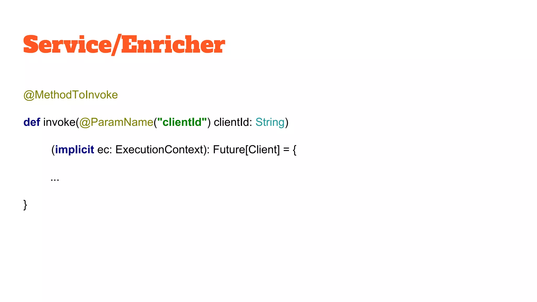 Service/Enricher
@MethodToInvoke
def invoke(@ParamName("clientId") clientId: String)
(implicit ec: ExecutionContext): Future[Client] = {
...
}
 