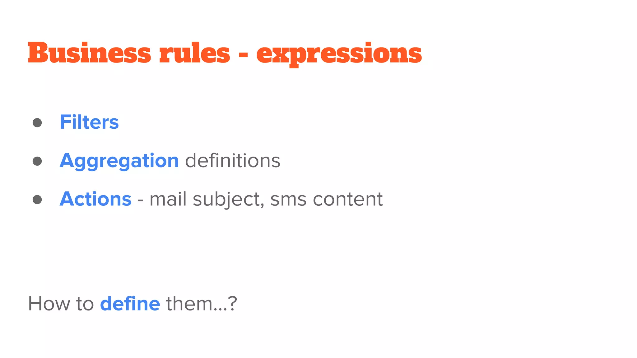Business rules - expressions
● Filters
● Aggregation definitions
● Actions - mail subject, sms content
How to define them...?
 