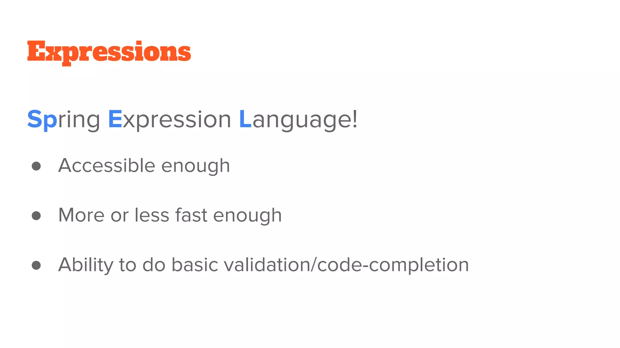 Expressions
Spring Expression Language!
● Accessible enough
● More or less fast enough
● Ability to do basic validation/code-completion
 