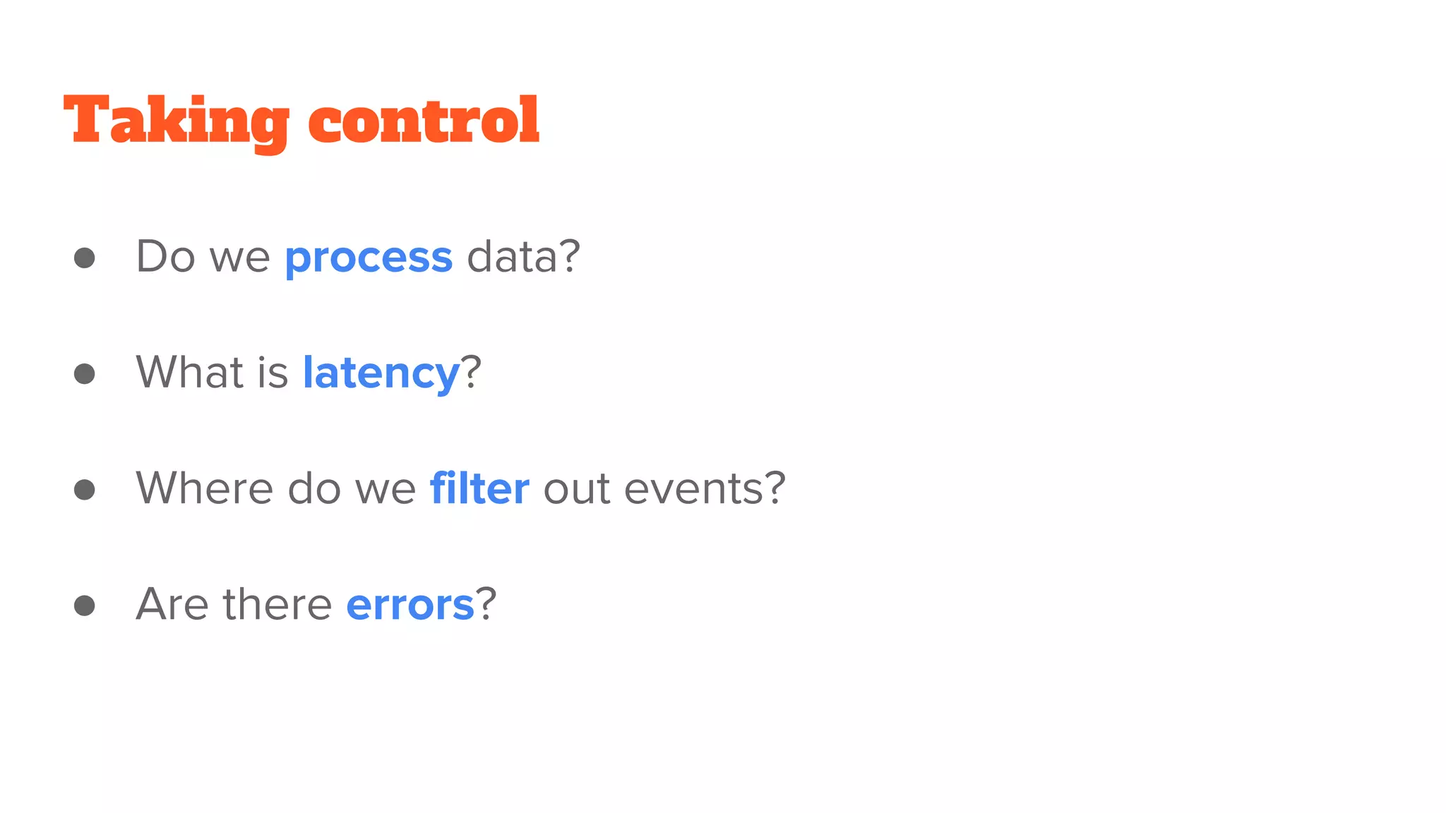 Taking control
● Do we process data?
● What is latency?
● Where do we filter out events?
● Are there errors?
 