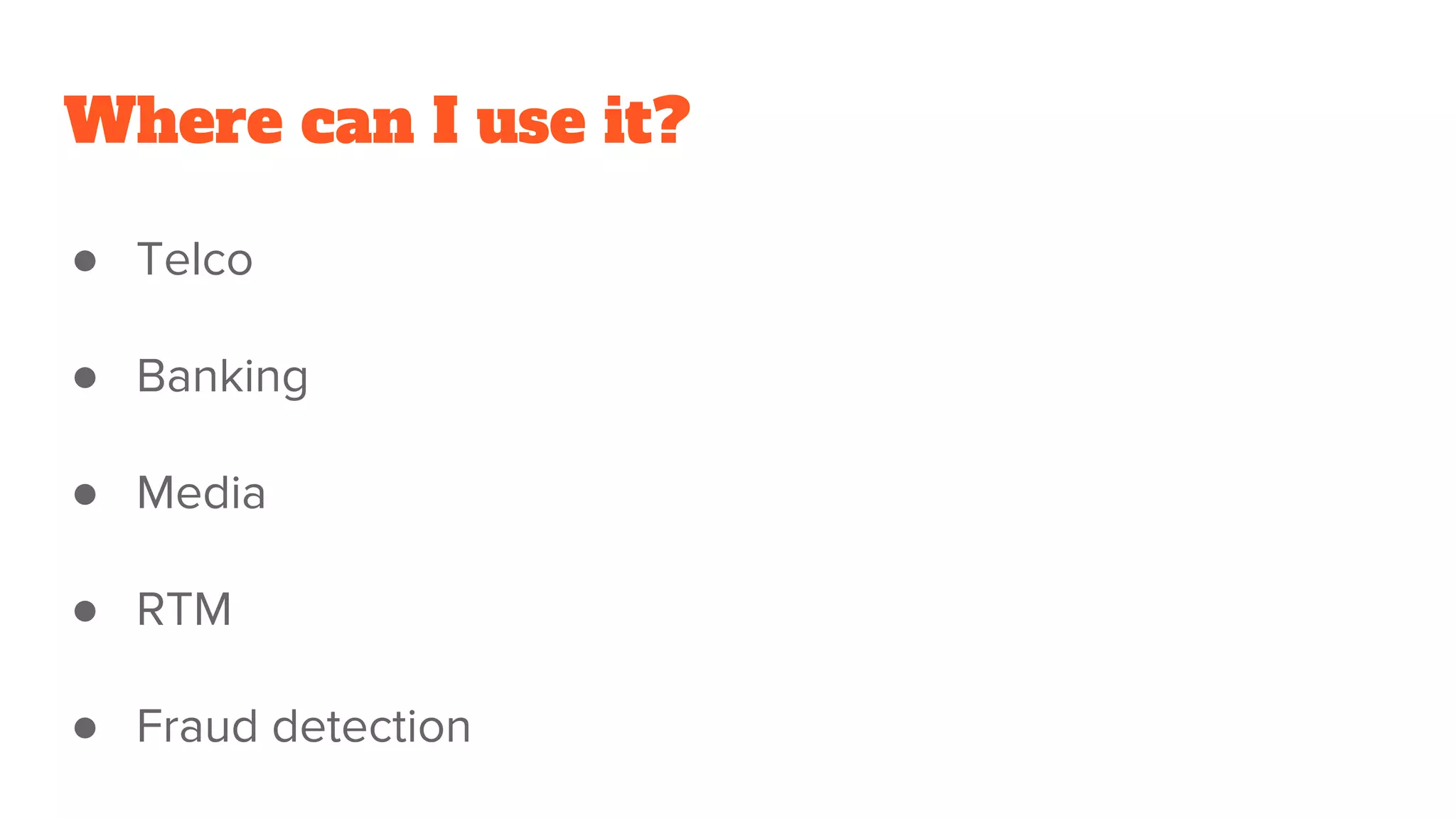 Where can I use it?
● Telco
● Banking
● Media
● RTM
● Fraud detection
 