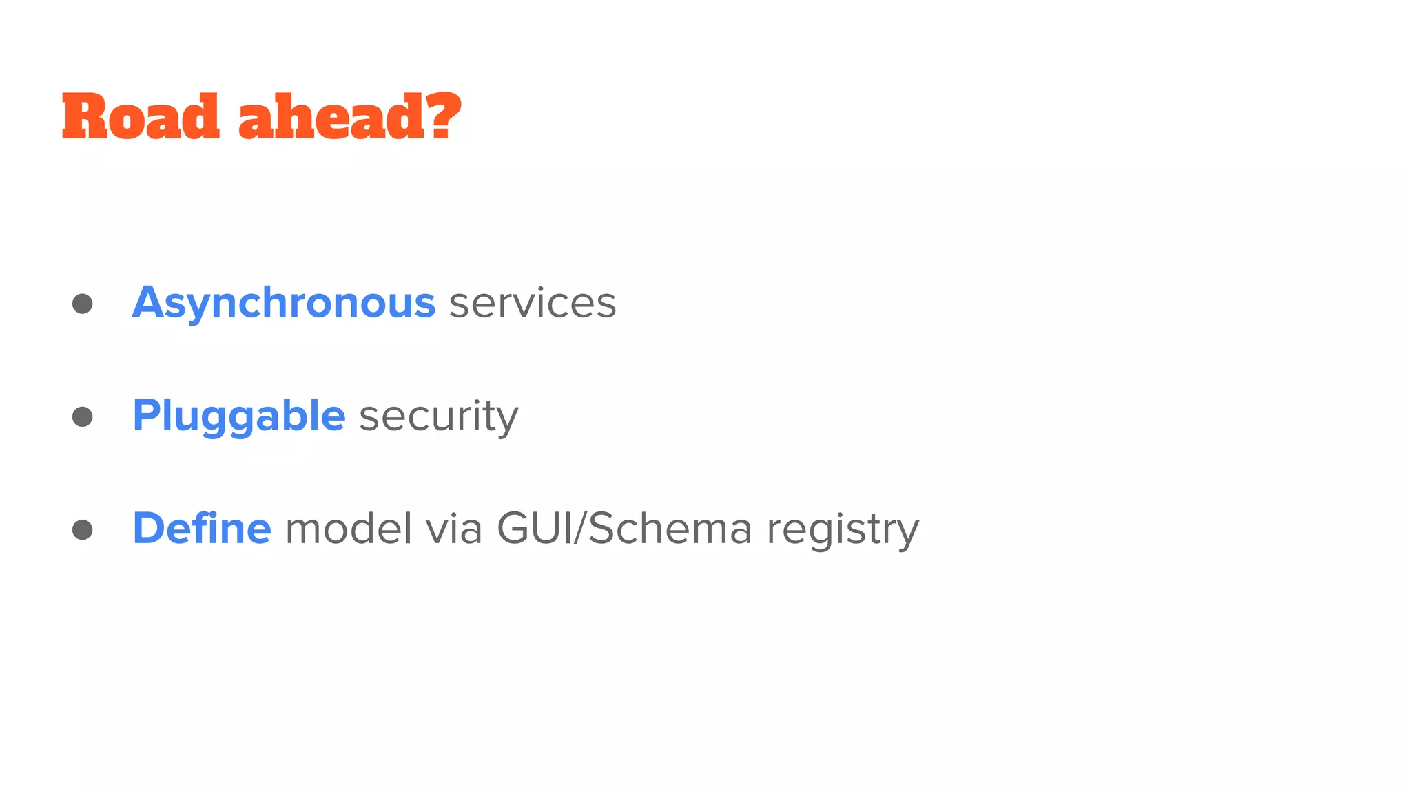 Road ahead?
● Asynchronous services
● Pluggable security
● Define model via GUI/Schema registry
 