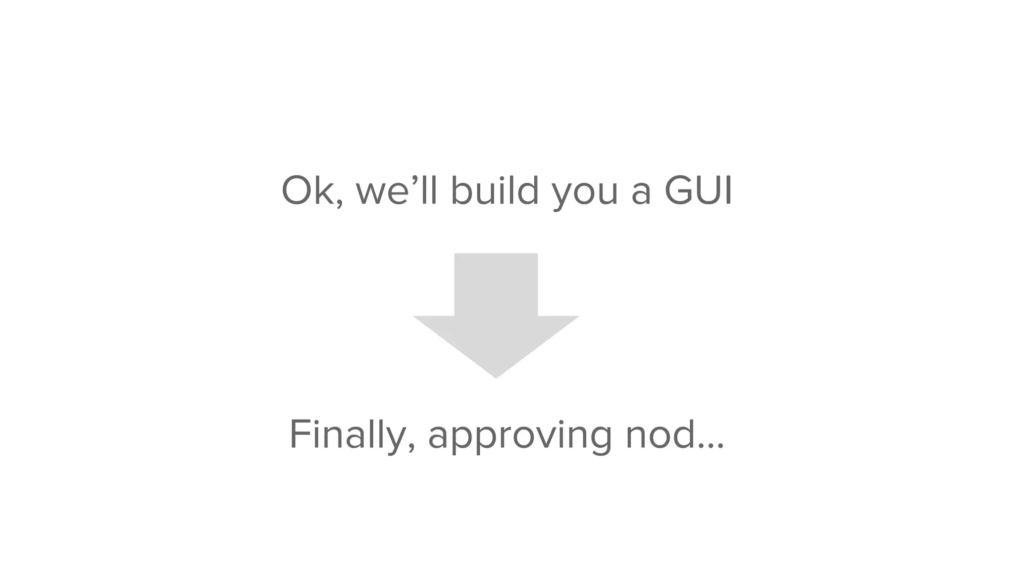Ok, we’ll build you a GUI
Finally, approving nod...
 