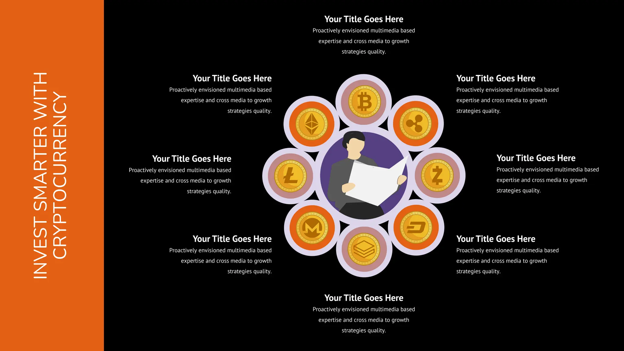 Your Title Goes Here
Proactively envisioned multimedia based
expertise and cross media to growth
strategies quality.
Your Title Goes Here
Proactively envisioned multimedia based
expertise and cross media to growth
strategies quality.
Your Title Goes Here
Proactively envisioned multimedia based
expertise and cross media to growth
strategies quality.
Your Title Goes Here
Proactively envisioned multimedia based
expertise and cross media to growth
strategies quality.
Your Title Goes Here
Proactively envisioned multimedia based
expertise and cross media to growth
strategies quality.
Your Title Goes Here
Proactively envisioned multimedia based
expertise and cross media to growth
strategies quality.
Your Title Goes Here
Proactively envisioned multimedia based
expertise and cross media to growth
strategies quality.
Your Title Goes Here
Proactively envisioned multimedia based
expertise and cross media to growth
strategies quality.
INVEST
SMARTER
WITH
CRYPTOCURRENCY
 