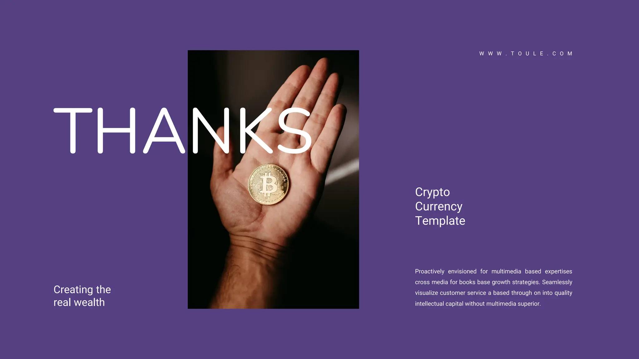 Proactively envisioned for multimedia based expertises
cross media for books base growth strategies. Seamlessly
visualize customer service a based through on into quality
intellectual capital without multimedia superior.
Creating the
real wealth
W W W . T O U L E . C O M
Crypto
Currency
Template
THANKS
 