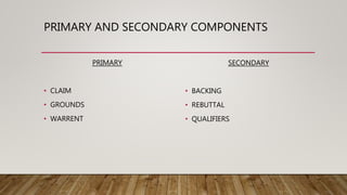 PRIMARY AND SECONDARY COMPONENTS
PRIMARY
• CLAIM
• GROUNDS
• WARRENT
SECONDARY
• BACKING
• REBUTTAL
• QUALIFIERS
 