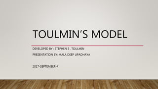 TOULMIN’S MODEL
DEVELOPED BY : STEPHEN E . TOULMIN
PRESENTATION BY: MALA DEEP UPADHAYA
2017-SEPTEMBER-4
 