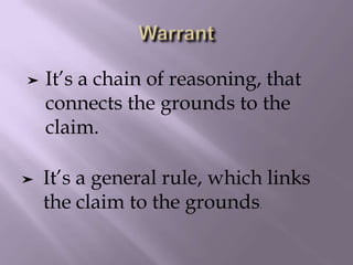 ➤ It’s a chain of reasoning, that
connects the grounds to the
claim.
➤ It’s a general rule, which links
the claim to the grounds.
 
