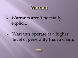 ➤ Warrants aren’t normally
explicit.
➤ Warrants operate at a higher
level of generality than a claim..
 