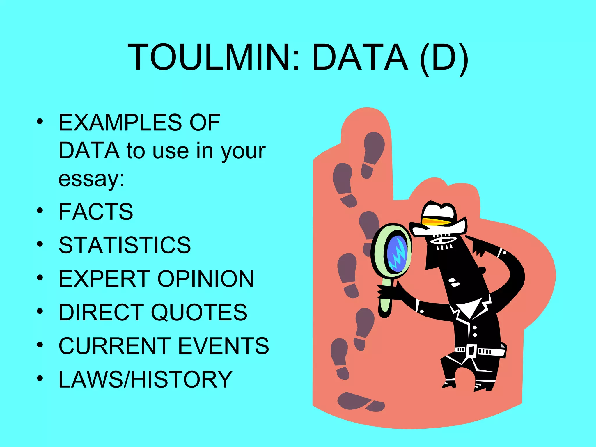 TOULMIN: DATA (D)
• EXAMPLES OF
  DATA to use in your
  essay:
• FACTS
• STATISTICS
• EXPERT OPINION
• DIRECT QUOTES
• CURRENT EVENTS
• LAWS/HISTORY
 