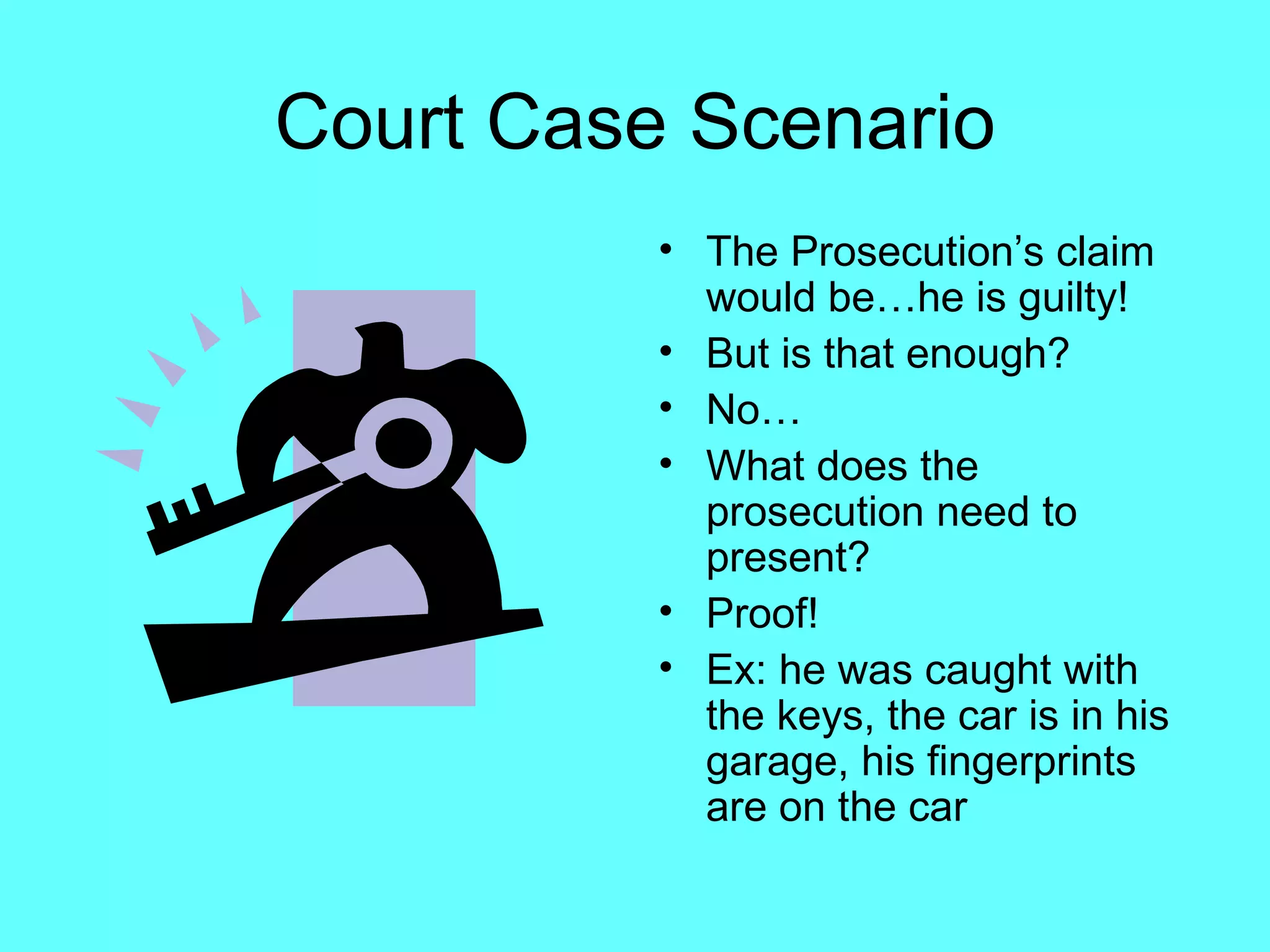 Court Case Scenario
          • The Prosecution’s claim
            would be…he is guilty!
          • But is that enough?
          • No…
          • What does the
            prosecution need to
            present?
          • Proof!
          • Ex: he was caught with
            the keys, the car is in his
            garage, his fingerprints
            are on the car
 