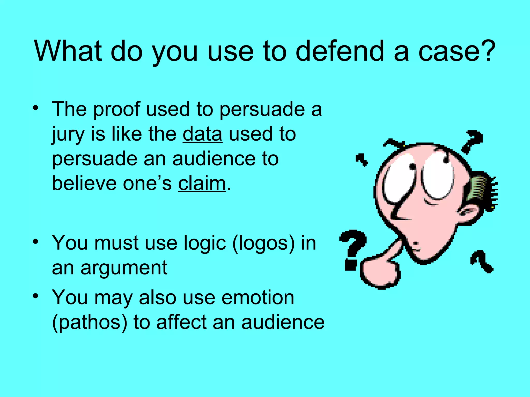 What do you use to defend a case?
• The proof used to persuade a
  jury is like the data used to
  persuade an audience to
  believe one’s claim.

• You must use logic (logos) in
  an argument
• You may also use emotion
  (pathos) to affect an audience
 