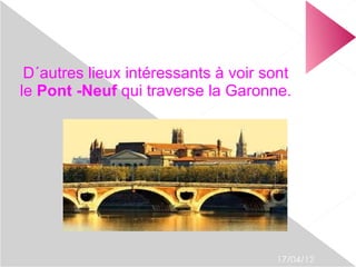 D´autres lieux intéressants à voir sont
le Pont -Neuf qui traverse la Garonne.




                                     17/04/12
 