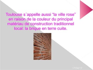 Toulouse s´appelle aussi “la ville rose”
 en raison de la couleur du principal
 matériau de construction traditionnel
    local: la brique en terre cuite.




                                      17/04/12
 
