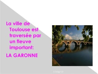 La ville de
 Toulouse est
 traversée par
 un fleuve
 important:
LA GARONNE


                 17/04/12
 