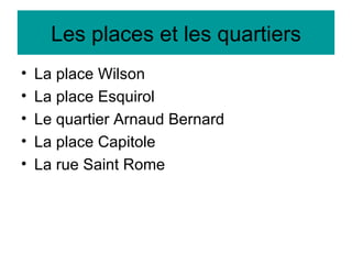 Les places et les quartiers La place Wilson La place Esquirol Le quartier Arnaud Bernard La place Capitole La rue Saint Rome 